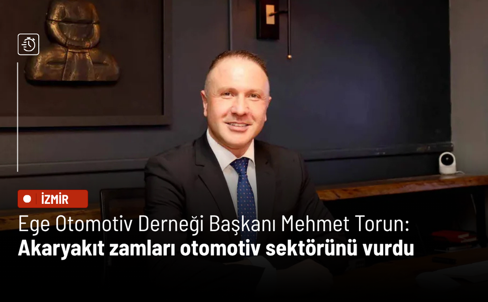 Ege Otomotiv Derneği Başkanı Mehmet Torun: Akaryakıt zamları otomotiv sektörünü vurdu