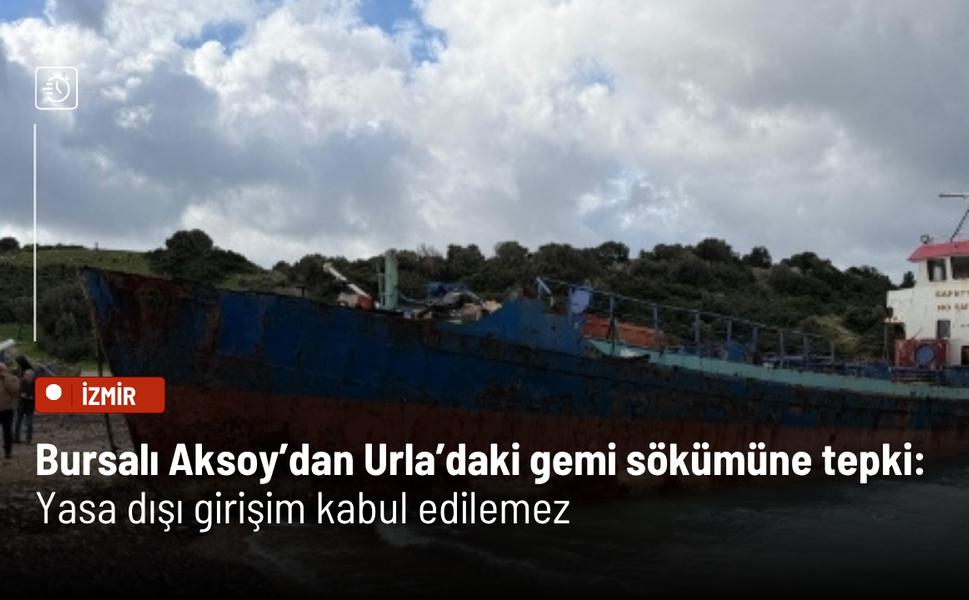 Bursalı Aksoy’dan Urla’daki gemi sökümüne tepki: Yasa dışı girişim kabul edilemez