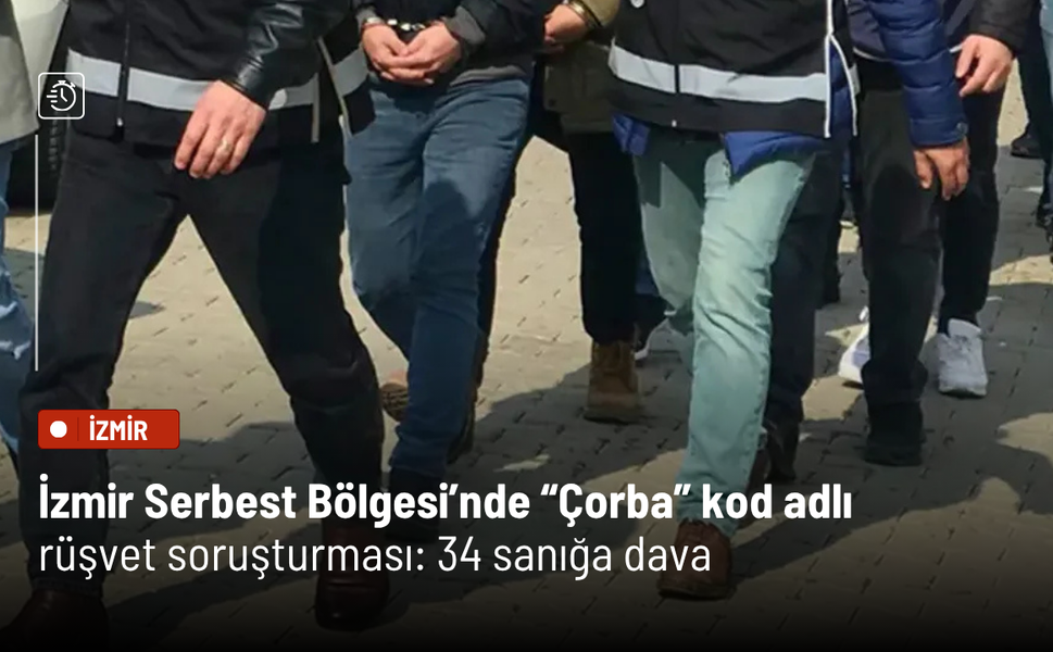 İzmir Serbest Bölgesi’nde “Çorba” kod adlı rüşvet soruşturması: 34 sanığa dava
