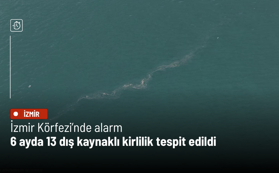 İzmir Körfezi’nde alarm: 6 ayda 13 dış kaynaklı kirlilik tespit edildi