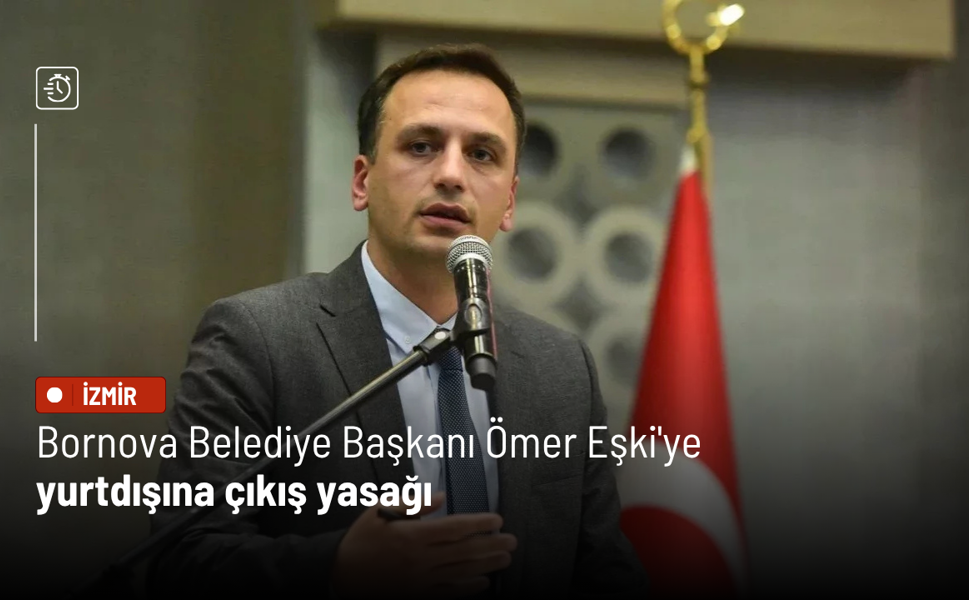 Bornova Belediye Başkanı Ömer Eşki'ye yurtdışına çıkış yasağı