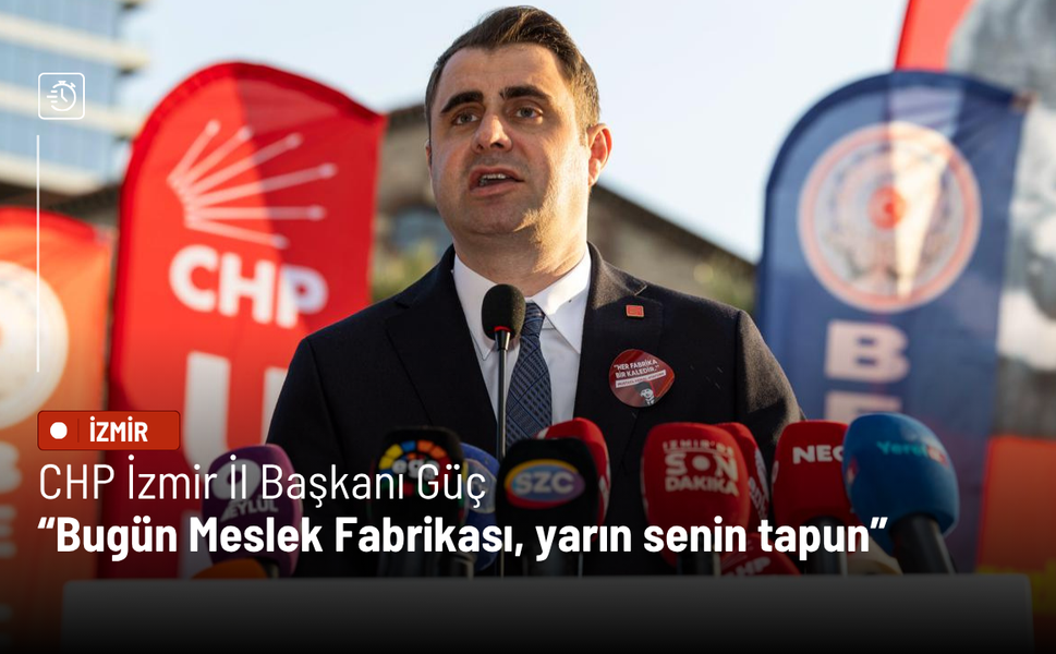 CHP İzmir İl Başkanı Güç: Bugün Meslek Fabrikası, yarın senin tapun