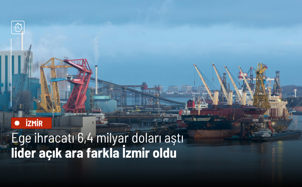 Ege ihracatı 6,4 milyar doları aştı: Lider açık ara farkla İzmir oldu