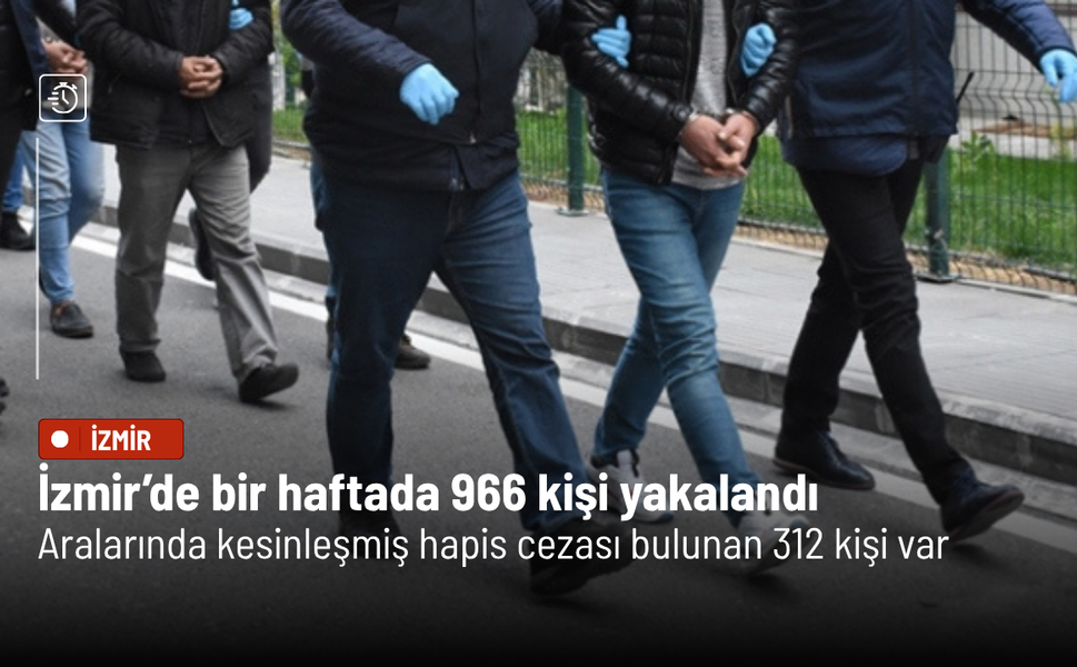 İzmir’de bir haftada 966 kişi yakalandı: Aralarında kesinleşmiş hapis cezası bulunan 312 kişi var
