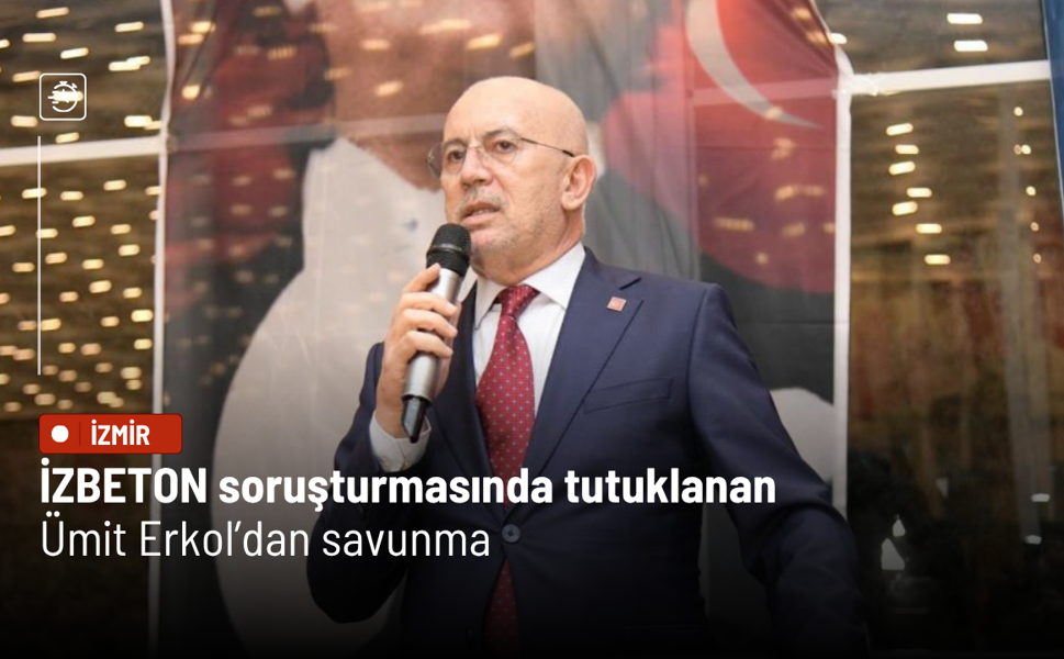 İZBETON soruşturmasında tutuklanan Ümit Erkol’dan savunma