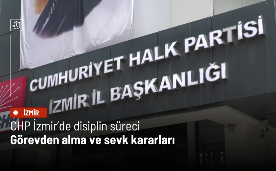 CHP İzmir’de disiplin süreci: Görevden alma ve sevk kararları
