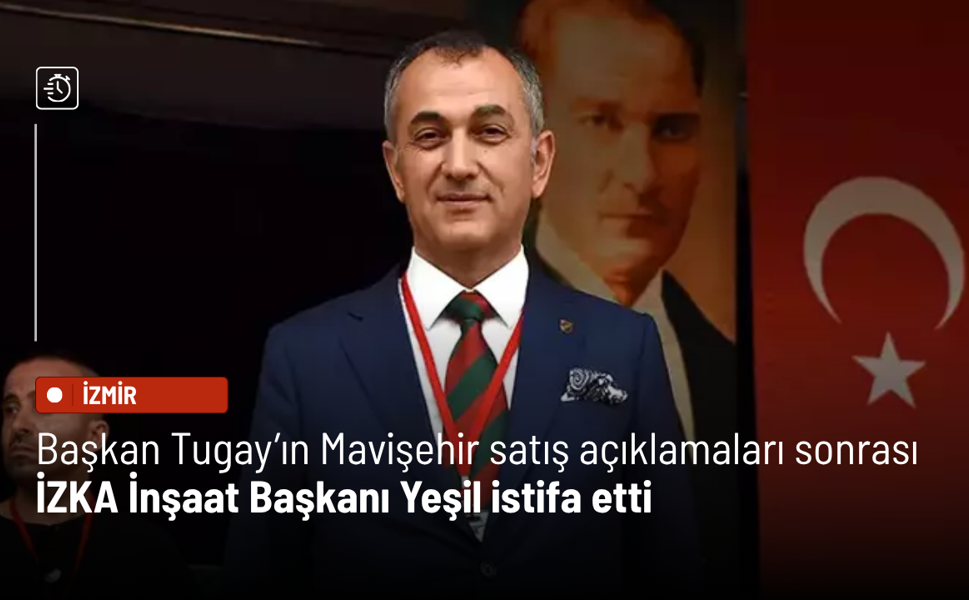Başkan Tugay’ın Mavişehir satış açıklamaları sonrası İZKA İnşaat Başkanı Yeşil istifa etti