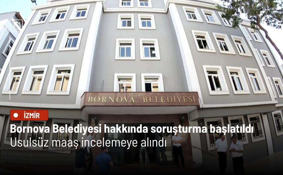 Bornova Belediyesi hakkında soruşturma başlatıldı: Usulsüz maaş incelemeye alındı