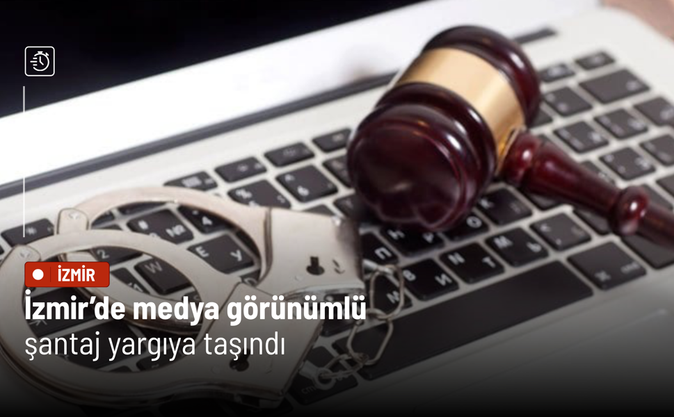 İzmir’de medya görünümlü şantaj yargıya taşındı