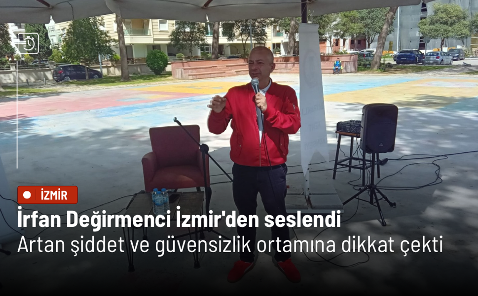 İrfan Değirmenci İzmir'den seslendi: Artan şiddet ve güvensizlik ortamına dikkat çekti