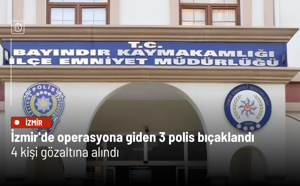 İzmir'de operasyona giden 3 polis bıçaklandı: 4 kişi gözaltına alındı