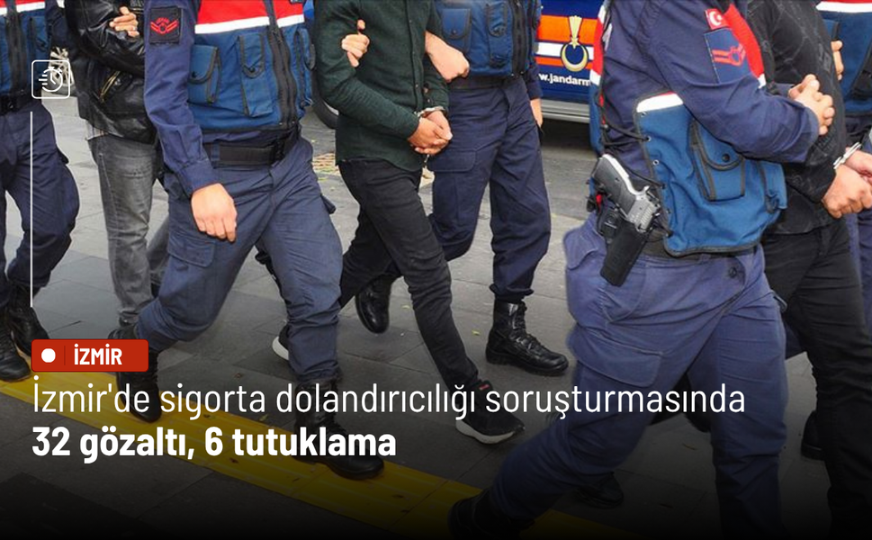 İzmir'de sigorta dolandırıcılığı soruşturmasında 32 gözaltı, 6 tutuklama