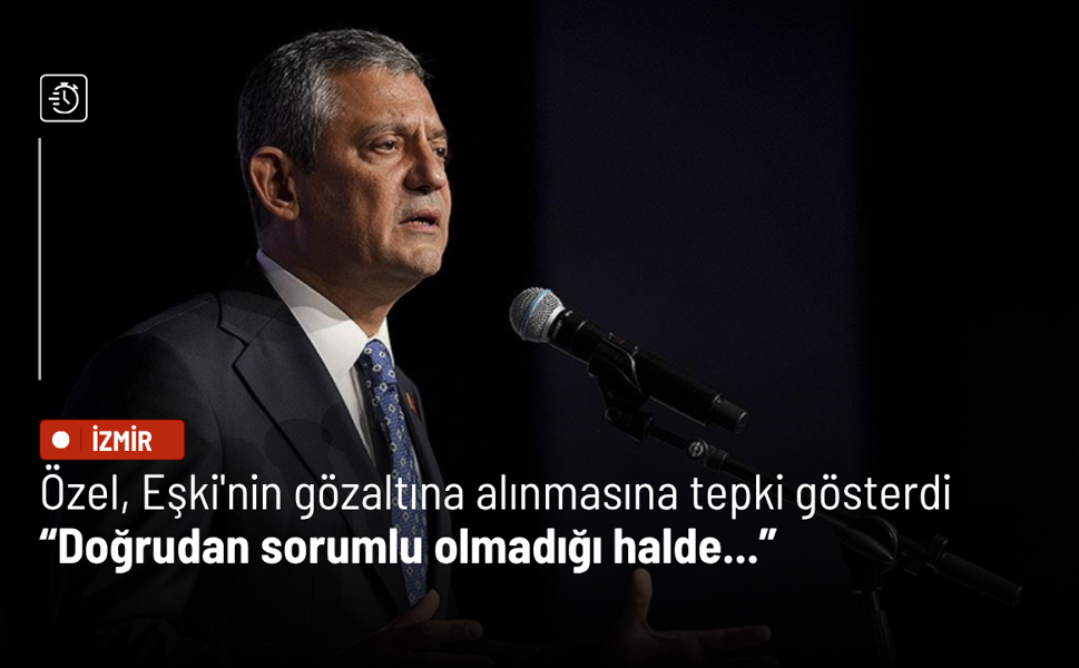 Özel, Eşki'nin gözaltına alınmasına tepki gösterdi: Doğrudan sorumlu olmadığı halde