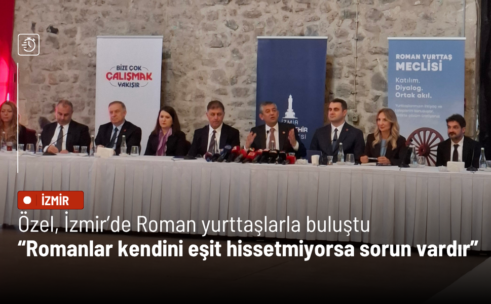 Özel, İzmir’de Roman yurttaşlarla buluştu: Romanlar kendini eşit hissetmiyorsa sorun vardır