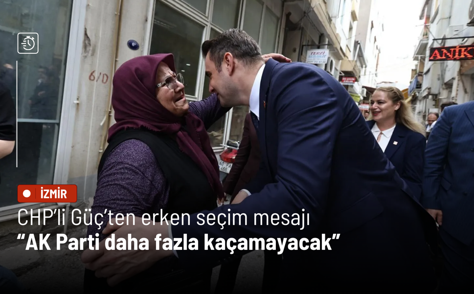CHP’li Güç’ten erken seçim mesajı: AK Parti daha fazla kaçamayacak