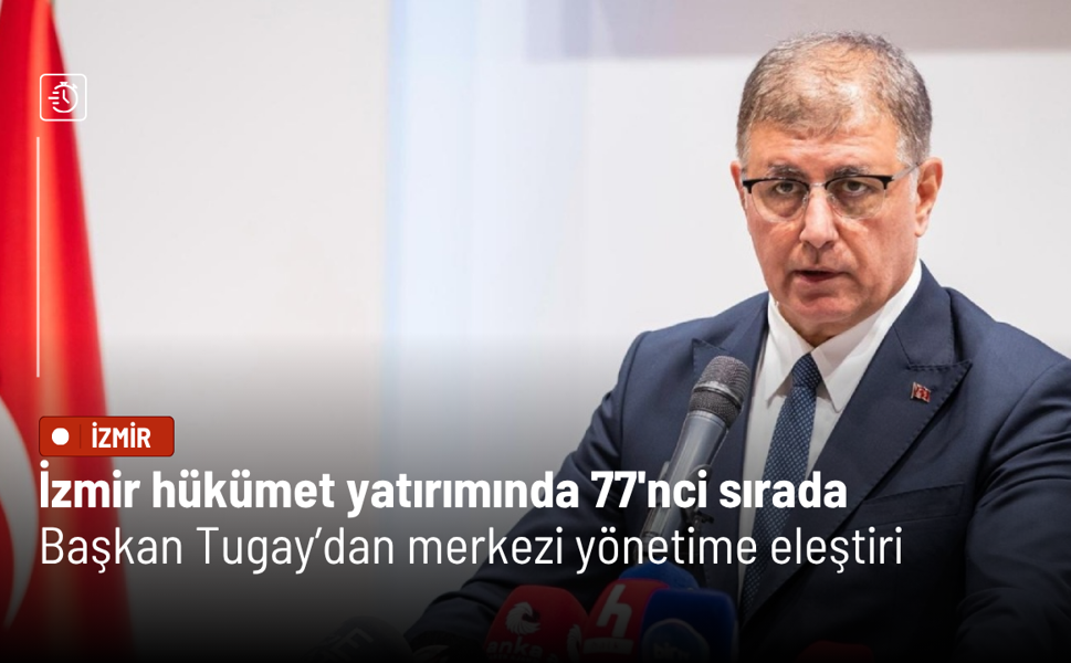 İzmir hükümet yatırımında 77. sırada: Başkan Tugay’dan merkezi yönetime eleştiri