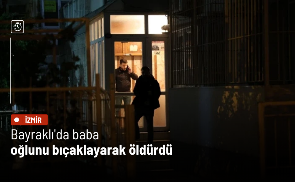 Bayraklı'da baba, oğlunu bıçaklayarak öldürdü