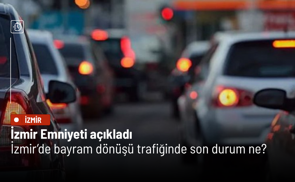İzmir Emniyeti açıkladı: İzmir’de bayram dönüşü trafiğinde son durum ne?