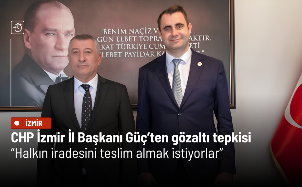 CHP İzmir İl Başkanı Güç’ten gözaltı tepkisi: Halkın iradesini teslim almak istiyorlar