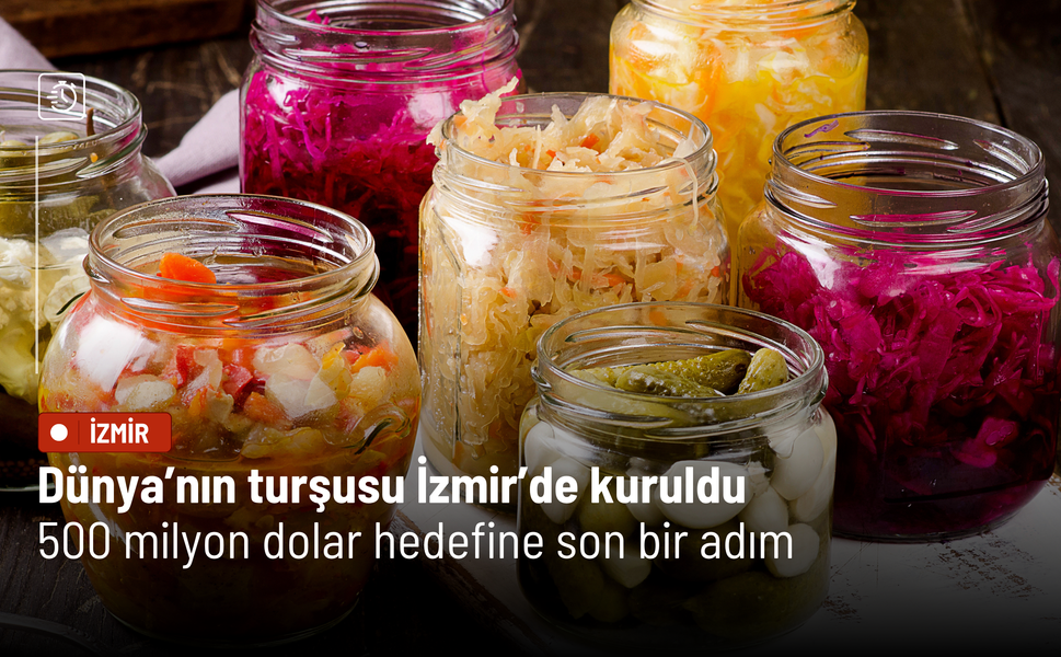 Dünya’nın turşusu İzmir’de kuruldu: 500 milyon dolar hedefine son bir adım