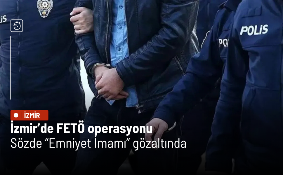 İzmir’de FETÖ operasyonu: Sözde “Emniyet İmamı” gözaltında