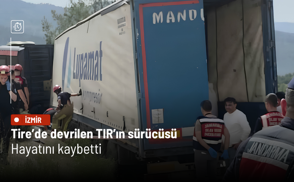 Tire’de devrilen TIR’ın sürücüsü hayatını kaybetti