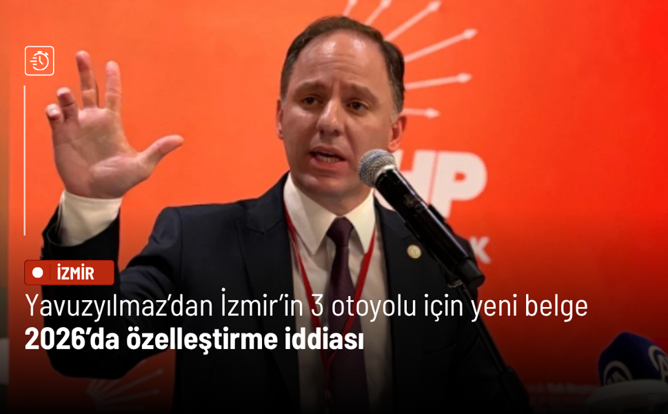 Yavuzyılmaz’dan İzmir’in 3 otoyolu için yeni belge: 2026’da özelleştirme iddiası