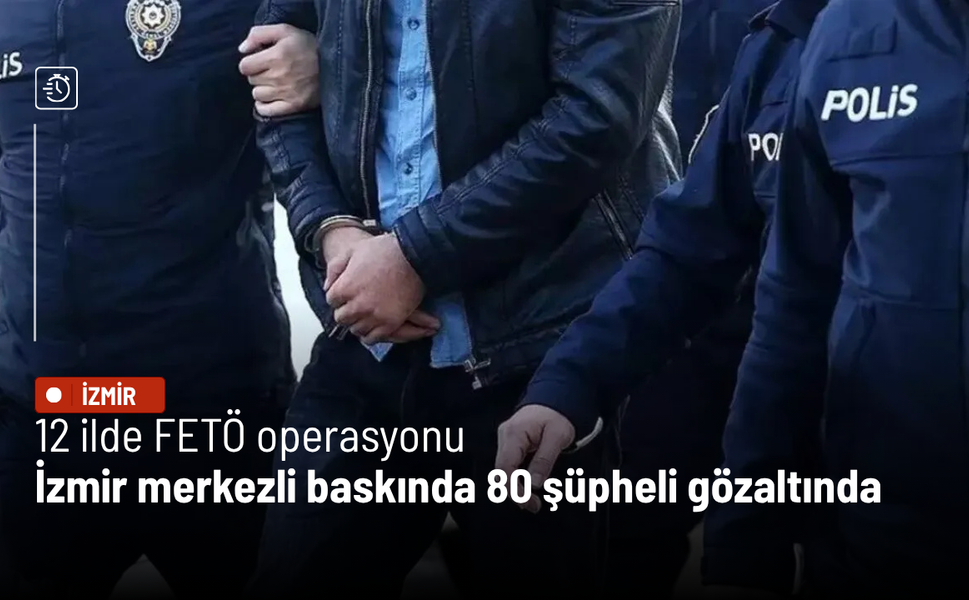 12 ilde FETÖ operasyonu: İzmir merkezli baskında 80 şüpheli gözaltında