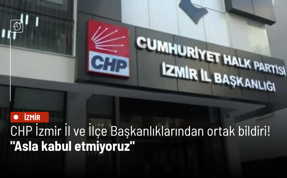 CHP İzmir İl ve İlçe Başkanlıklarından ortak bildiri! "Asla kabul etmiyoruz"