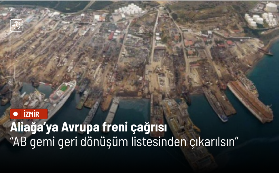 Aliağa’ya Avrupa freni çağrısı: AB gemi geri dönüşüm listesinden çıkarılsın