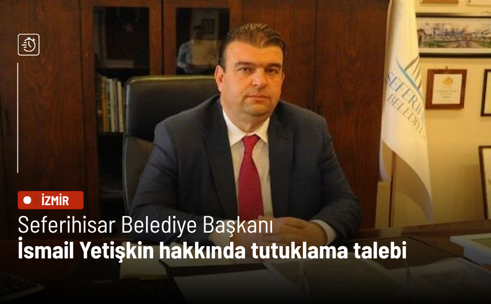 Seferihisar Belediye Başkanı İsmail Yetişkin hakkında tutuklama talebi