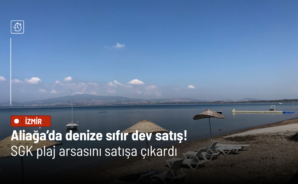 Aliağa’da denize sıfır dev satış! SGK 100 Milyon TL’ye plaj arsasını satışa çıkardı