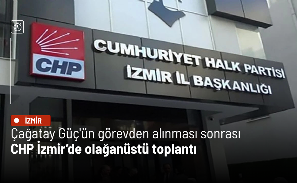 Çağatay Güç'ün görevden alınması sonrası CHP İzmir’de olağanüstü toplantı