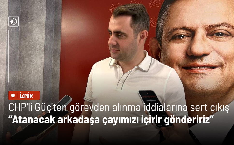 CHP'li Güç'ten görevden alınma iddialarına sert çıkış: Atanacak arkadaşa çayımızı içirir göndeririz