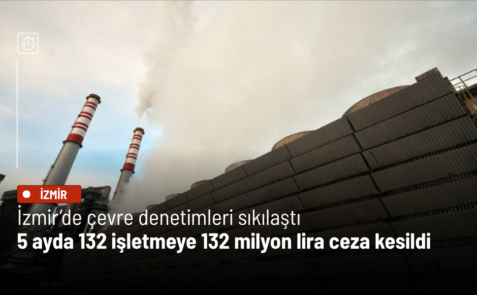 İzmir’de çevre denetimleri sıkılaştı: 5 ayda 132 işletmeye 132 milyon lira ceza kesildi