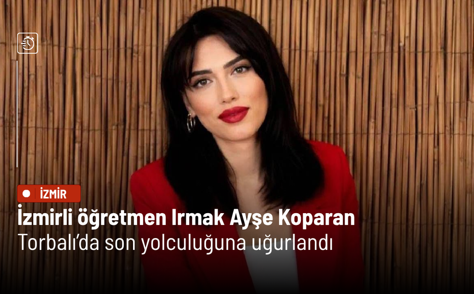 İzmirli öğretmen Irmak Ayşe Koparan Torbalı’da son yolculuğuna uğurlandı