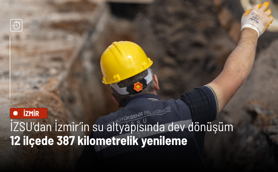 İZSU’dan İzmir’in su altyapısında dev dönüşüm: 12 ilçede 387 kilometrelik yenileme