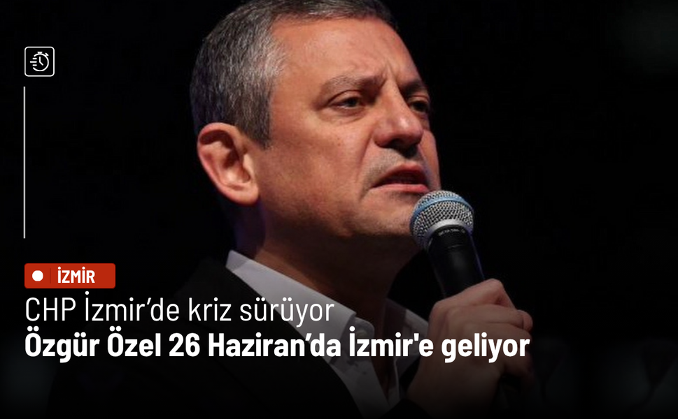 CHP İzmir’de kriz sürüyor: Özgür Özel 26 Haziran’da İzmir'e geliyor
