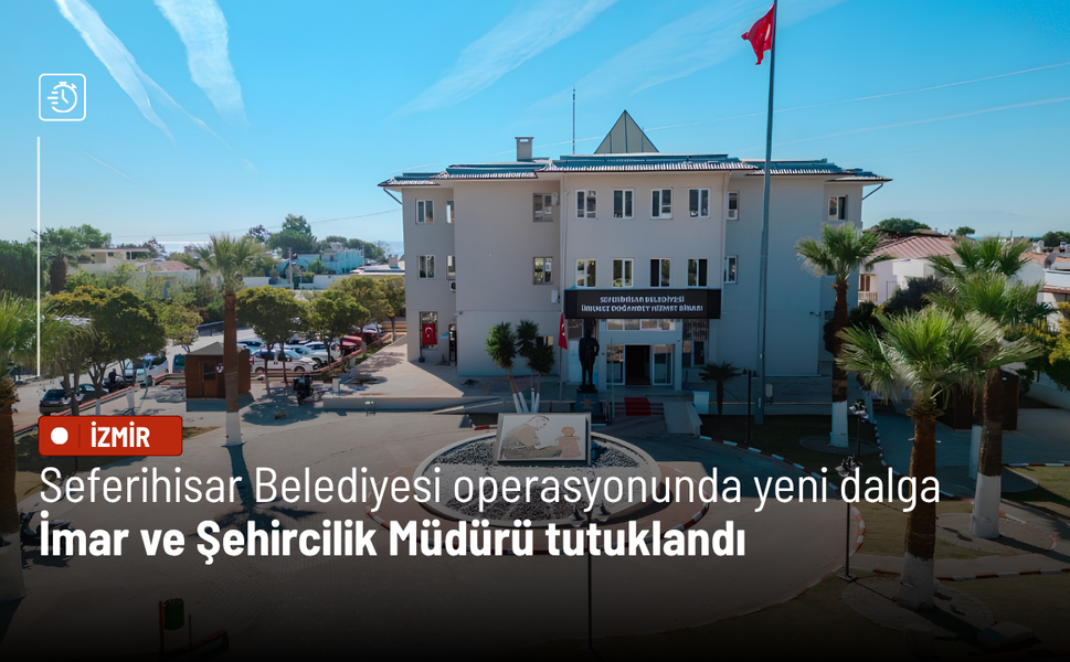 Seferihisar Belediyesi operasyonunda yeni dalga: İmar ve Şehircilik Müdürü tutuklandı