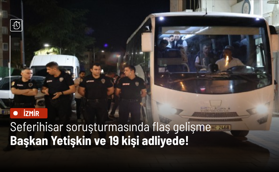 Seferihisar soruşturmasında flaş gelişme: Başkan Yetişkin ve 19 kişi adliyede!
