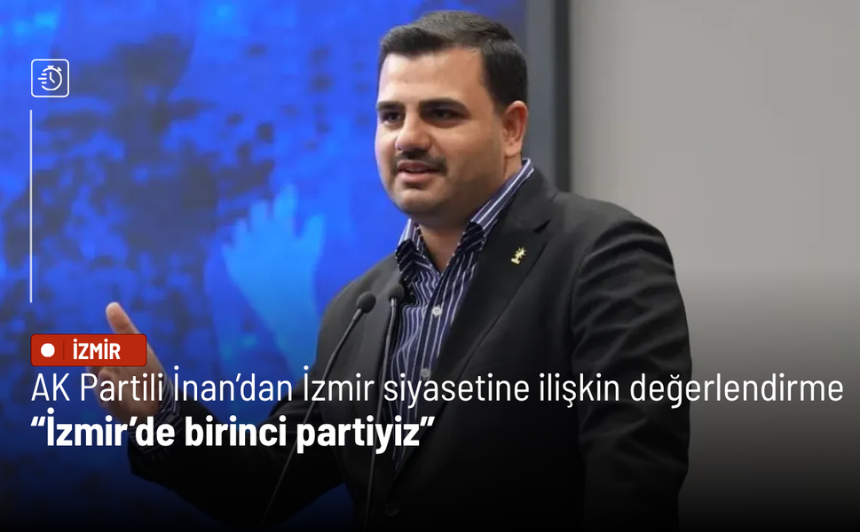 AK Partili İnan’dan İzmir siyasetine ilişkin değerlendirme: İzmir’de birinci partiyiz