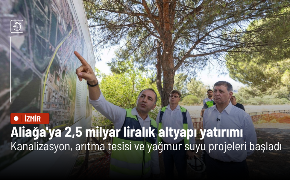 Aliağa'ya 2,5 milyar liralık altyapı yatırımı: Kanalizasyon, arıtma tesisi ve yağmur suyu projeleri başladı