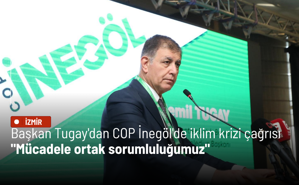 Başkan Tugay'dan COP İnegöl'de iklim krizi çağrısı: Mücadele ortak sorumluluğumuz