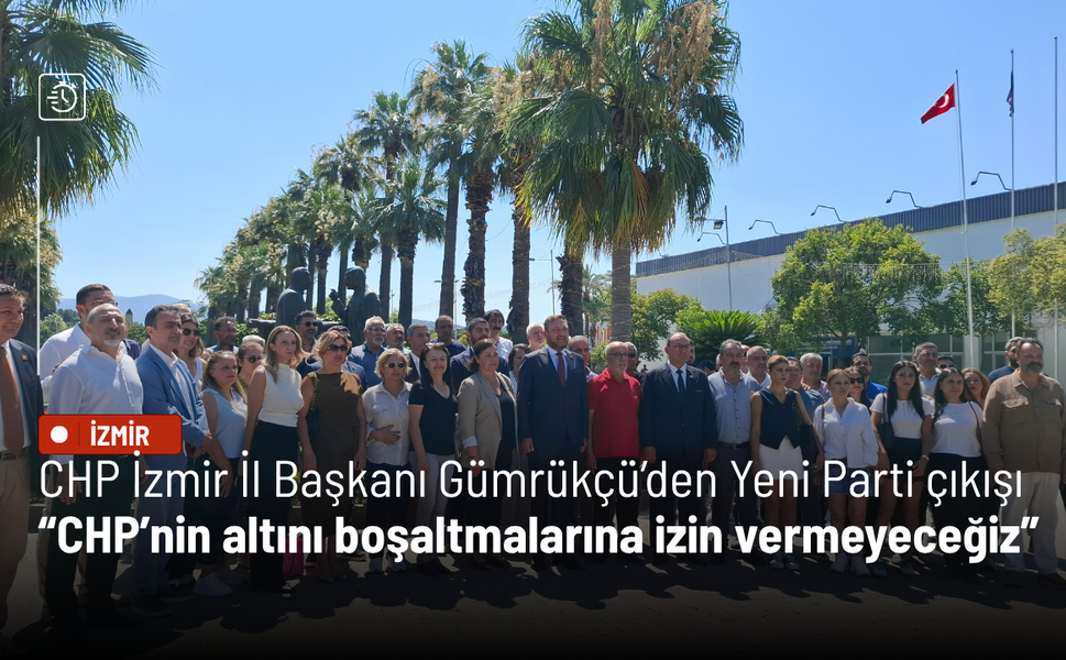 CHP İzmir İl Başkanı Gümrükçü’den Yeni Parti çıkışı: CHP’nin altını boşaltmalarına izin vermeyeceğiz