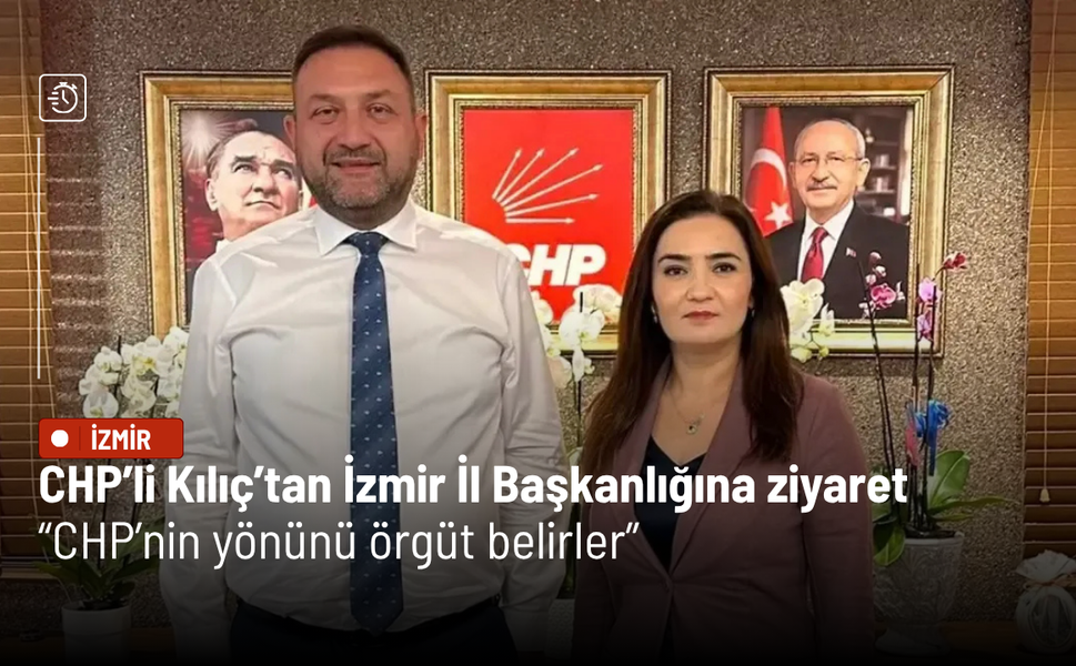 CHP’li Kılıç’tan İzmir İl Başkanlığına ziyaret: CHP’nin yönünü örgüt belirler