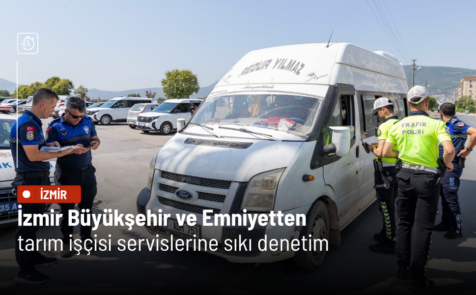 İzmir Büyükşehir ve Emniyetten tarım işçisi servislerine sıkı denetim