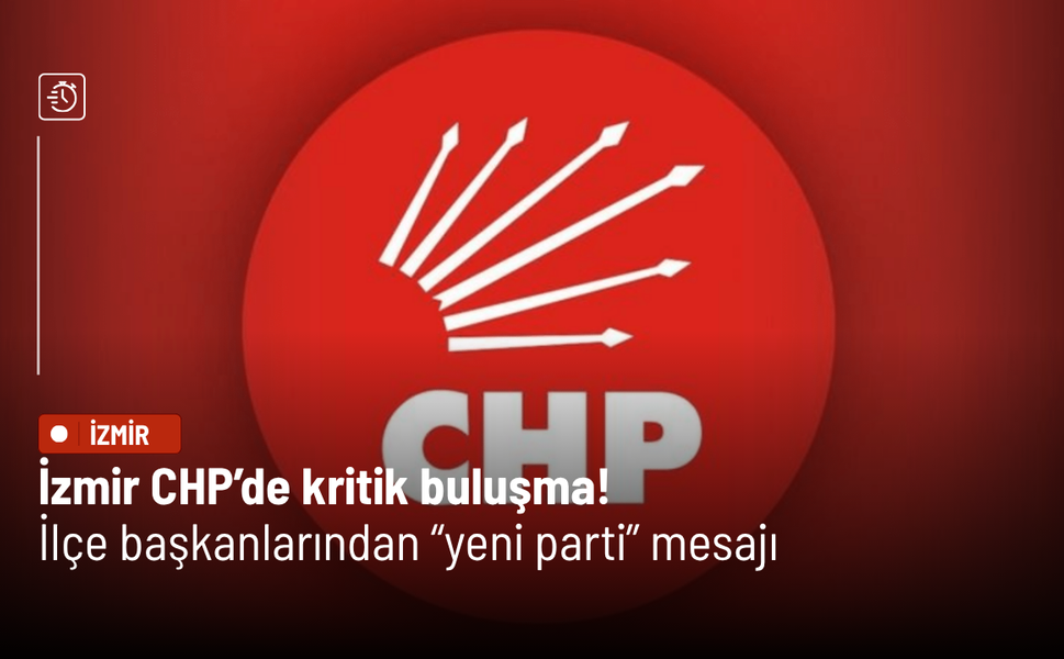 İzmir CHP’de kritik buluşma! İlçe başkanlarından “yeni parti” mesajı