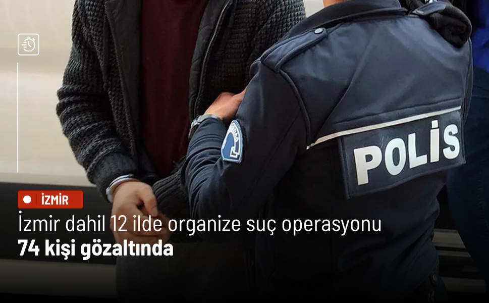 İzmir dahil 12 ilde organize suç operasyonu: 74 kişi gözaltında