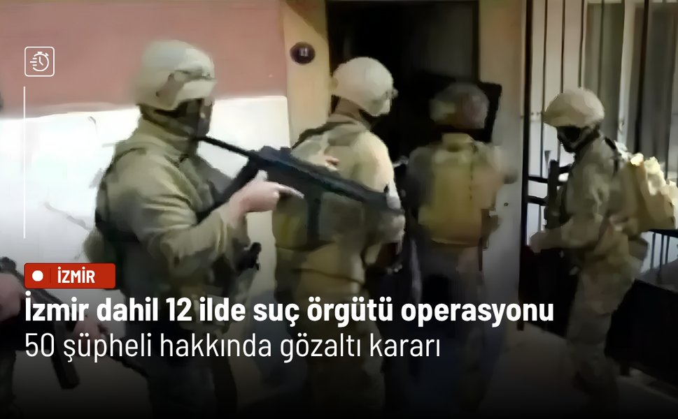 İzmir dahil 12 ilde suç örgütü operasyonu: 50 şüpheli hakkında gözaltı kararı