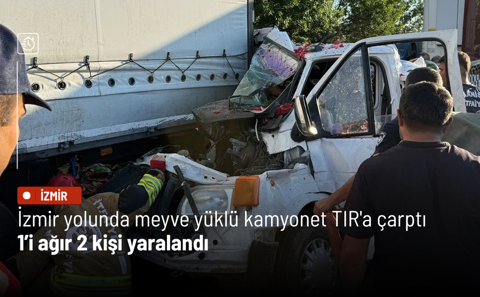 İzmir yolunda meyve yüklü kamyonet TIR'a çarptı: 1’i ağır 2 yaralı